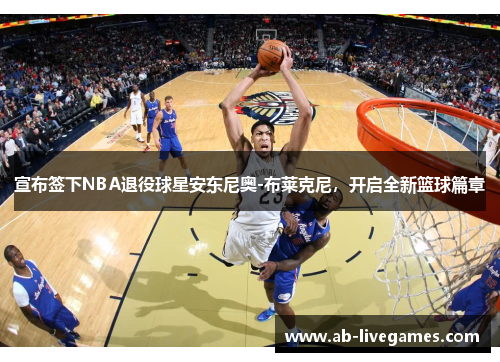 宣布签下NBA退役球星安东尼奥-布莱克尼，开启全新篮球篇章